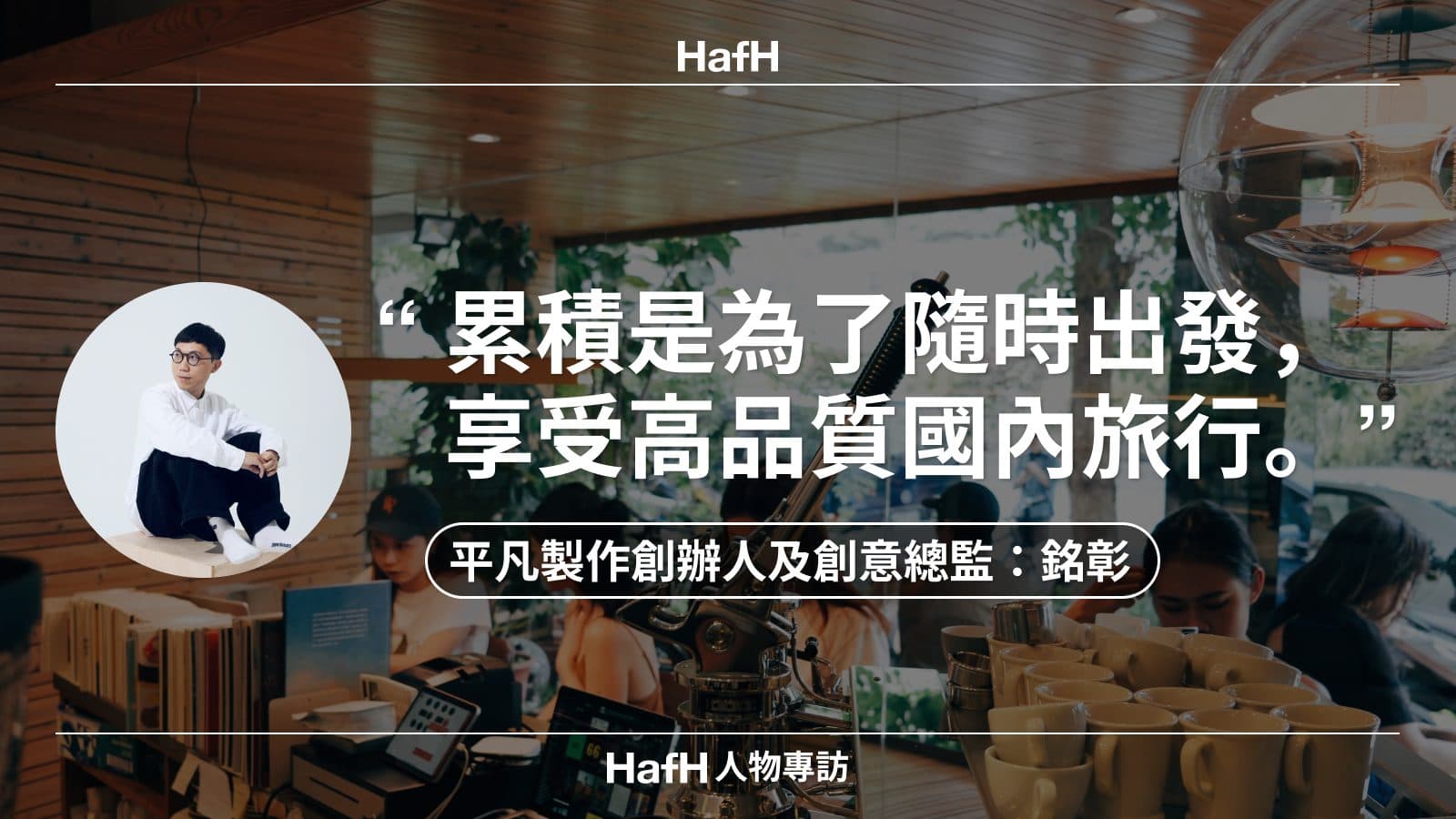 HafH 人物專訪|平凡製作創辦人及創意總監銘彰:「累積是為了隨時出發,享受高品質國內旅行。」